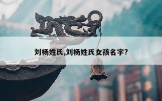 刘杨姓氏,刘杨姓氏女孩名字?