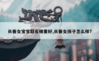 长春女宝宝取名哪里好,长春女孩子怎么样?