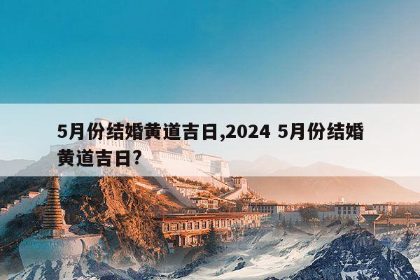 5月份结婚黄道吉日,2024 5月份结婚黄道吉日? 第1张 5月份结婚黄道吉日,2024 5月份结婚黄道吉日? 第1张