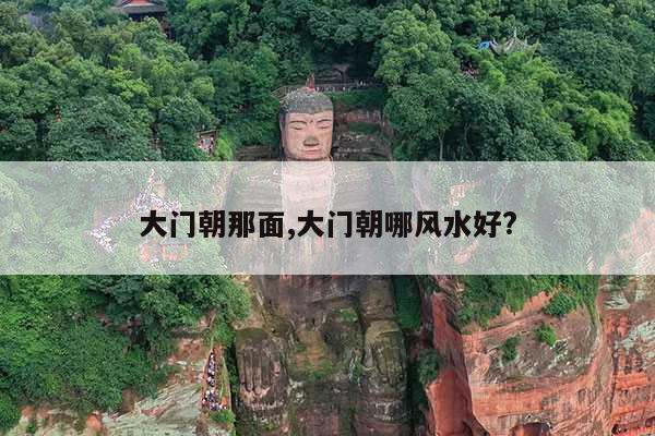 大门朝那面,大门朝哪风水好? 第1张 大门朝那面,大门朝哪风水好? 第1张