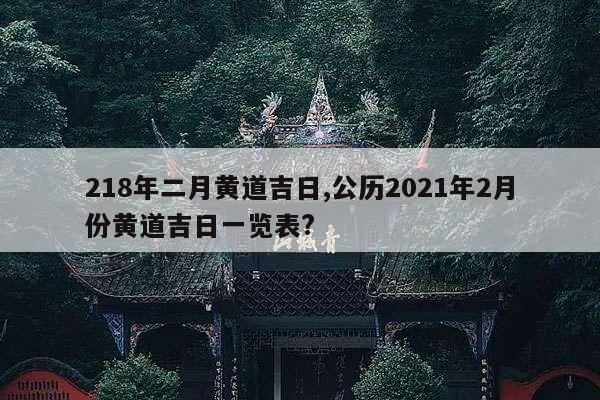 218年二月黄道吉日,公历2021年2月份黄道吉日一览表? 第1张