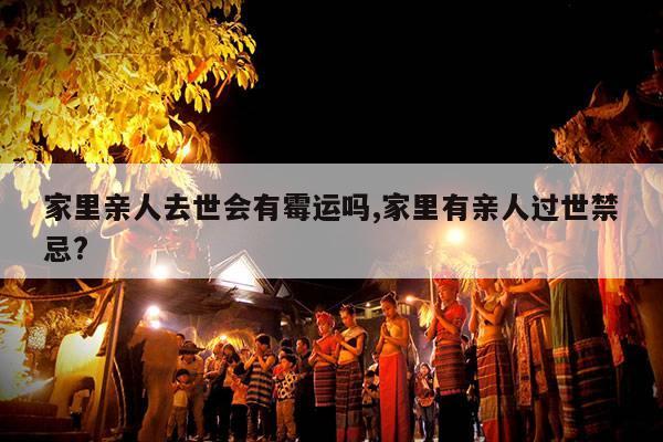 家里亲人去世会有霉运吗,家里有亲人过世禁忌? 第1张 家里亲人去世会有霉运吗,家里有亲人过世禁忌? 第1张