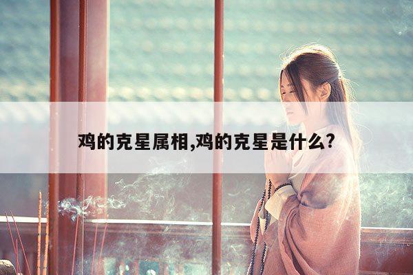 鸡的克星属相,鸡的克星是什么? 第1张 鸡的克星属相,鸡的克星是什么? 第1张