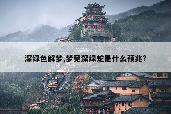 深绿色解梦,梦见深绿蛇是什么预兆? 第1张 深绿色解梦,梦见深绿蛇是什么预兆? 第1张