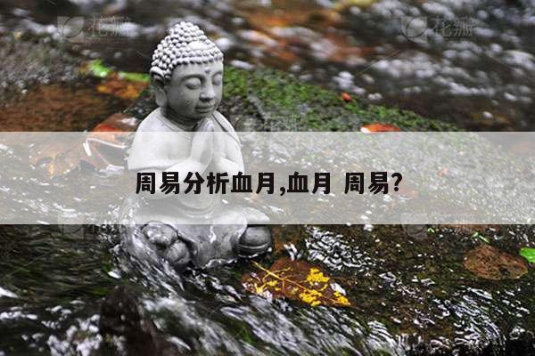 周易分析血月,血月 周易? 第1张 周易分析血月,血月 周易? 第1张