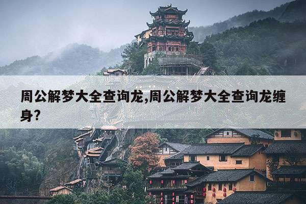 周公解梦大全查询龙,周公解梦大全查询龙缠身? 第1张 周公解梦大全查询龙,周公解梦大全查询龙缠身? 第1张