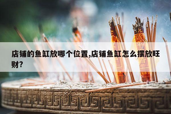 店铺的鱼缸放哪个位置,店铺鱼缸怎么摆放旺财? 第1张 店铺的鱼缸放哪个位置,店铺鱼缸怎么摆放旺财? 第1张