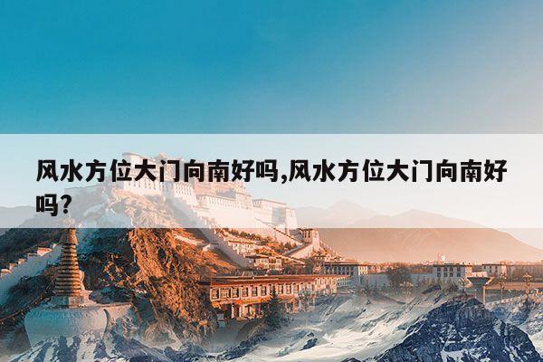 风水方位大门向南好吗,风水方位大门向南好吗? 第1张 风水方位大门向南好吗,风水方位大门向南好吗? 第1张