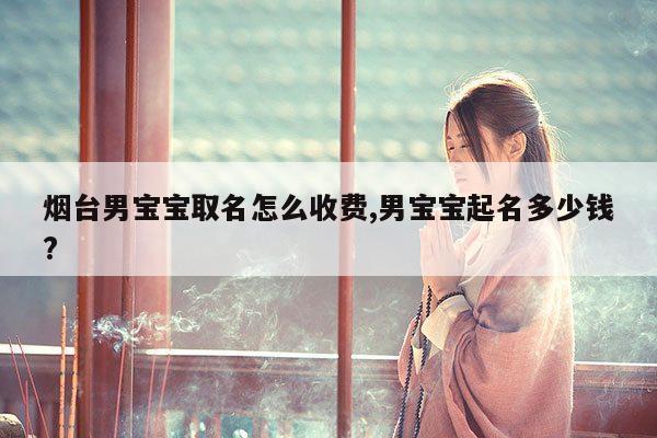 烟台男宝宝取名怎么收费,男宝宝起名多少钱? 第1张