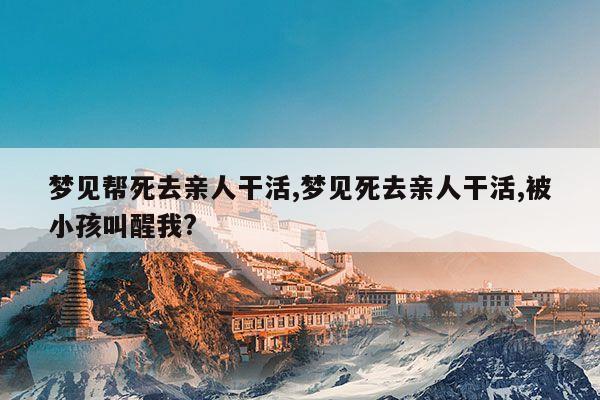 梦见帮死去亲人干活,梦见死去亲人干活,被小孩叫醒我? 第1张 梦见帮死去亲人干活,梦见死去亲人干活,被小孩叫醒我? 第1张