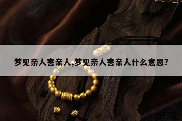 梦见亲人害亲人,梦见亲人害亲人什么意思? 第1张 梦见亲人害亲人,梦见亲人害亲人什么意思? 第1张