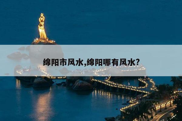 绵阳市风水,绵阳哪有风水? 第1张 绵阳市风水,绵阳哪有风水? 第1张