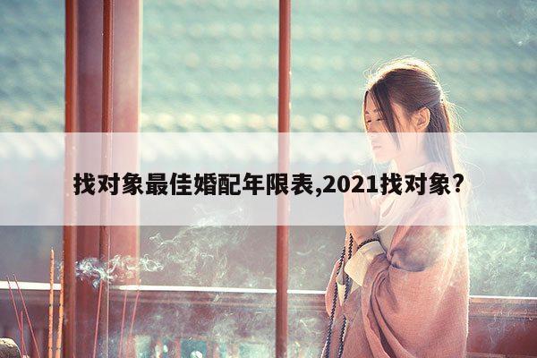 找对象最佳婚配年限表,2021找对象? 第1张 找对象最佳婚配年限表,2021找对象? 第1张