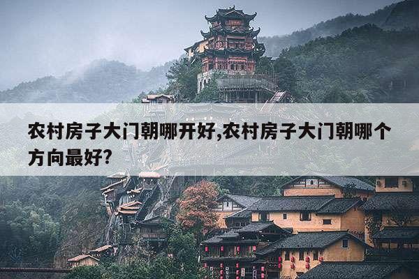 农村房子大门朝哪开好,农村房子大门朝哪个方向最好? 第1张 农村房子大门朝哪开好,农村房子大门朝哪个方向最好? 第1张