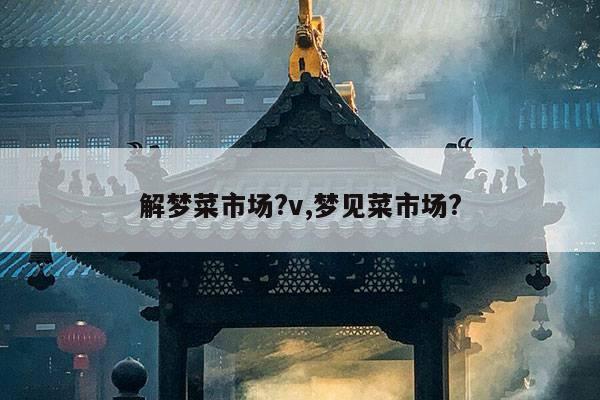 解梦菜市场?v,梦见菜市场? 第1张 解梦菜市场?v,梦见菜市场? 第1张