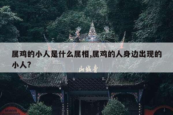 属鸡的小人是什么属相,属鸡的人身边出现的小人? 第1张 属鸡的小人是什么属相,属鸡的人身边出现的小人? 第1张