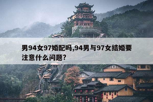 男94女97婚配吗,94男与97女结婚要注意什么问题? 第1张 男94女97婚配吗,94男与97女结婚要注意什么问题? 第1张