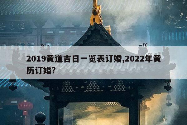 2019黄道吉日一览表订婚,2022年黄历订婚? 第1张