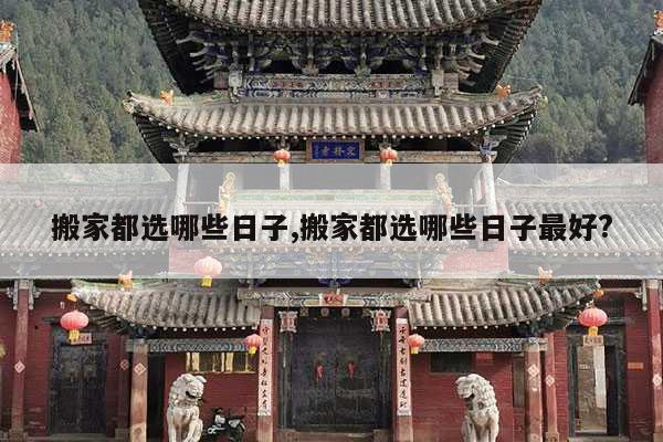 搬家都选哪些日子,搬家都选哪些日子最好? 第1张 搬家都选哪些日子,搬家都选哪些日子最好? 第1张