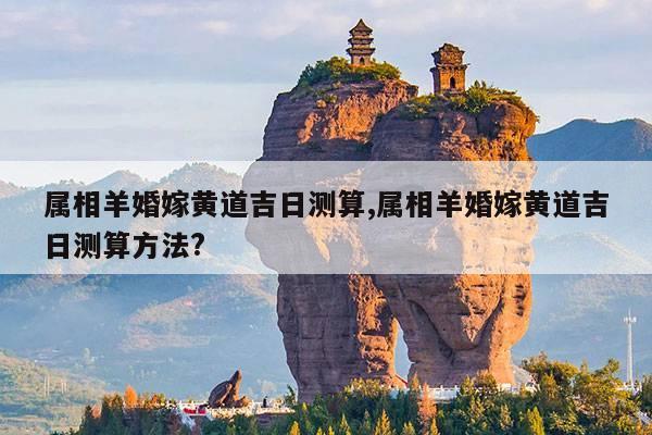 属相羊婚嫁黄道吉日测算,属相羊婚嫁黄道吉日测算方法? 第1张