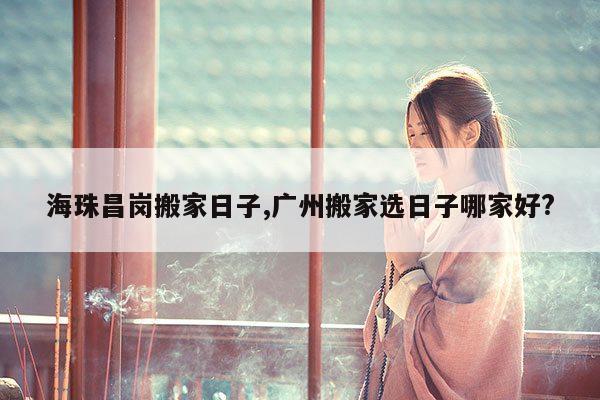 海珠昌岗搬家日子,广州搬家选日子哪家好? 第1张 海珠昌岗搬家日子,广州搬家选日子哪家好? 第1张