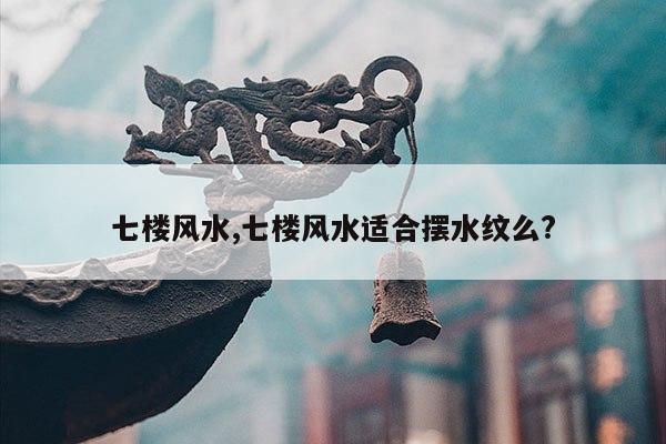 七楼风水,七楼风水适合摆水纹么? 第1张 七楼风水,七楼风水适合摆水纹么? 第1张