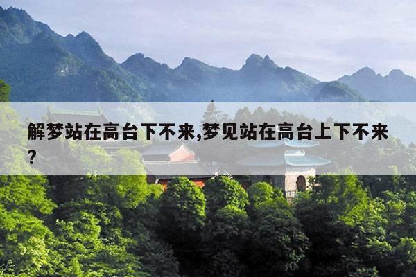 解梦站在高台下不来,梦见站在高台上下不来? 第1张 解梦站在高台下不来,梦见站在高台上下不来? 第1张