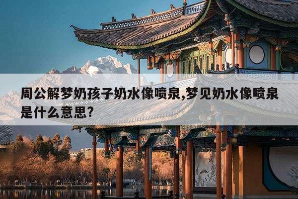 周公解梦奶孩子奶水像喷泉,梦见奶水像喷泉是什么意思? 第1张 周公解梦奶孩子奶水像喷泉,梦见奶水像喷泉是什么意思? 第1张