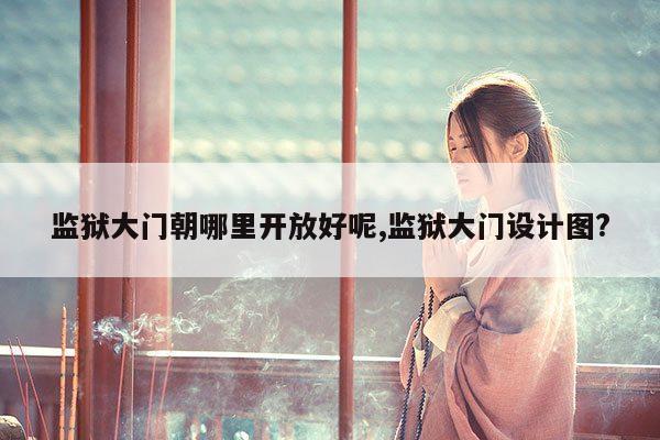 监狱大门朝哪里开放好呢,监狱大门设计图? 第1张