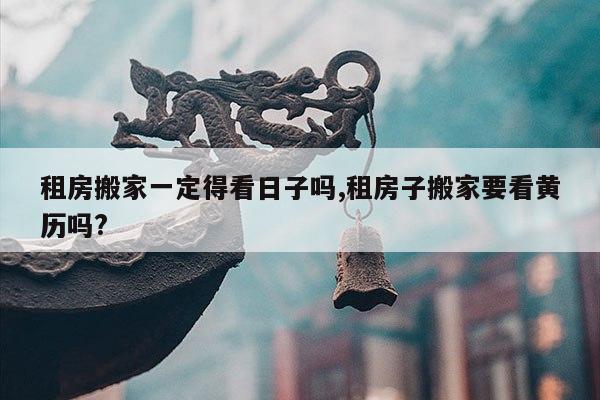 租房搬家一定得看日子吗,租房子搬家要看黄历吗? 第1张 租房搬家一定得看日子吗,租房子搬家要看黄历吗? 第1张