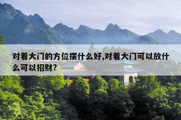 对着大门的方位摆什么好,对着大门可以放什么可以招财? 第1张 对着大门的方位摆什么好,对着大门可以放什么可以招财? 第1张