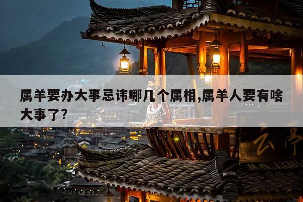 属羊要办大事忌讳哪几个属相,属羊人要有啥大事了? 第1张 属羊要办大事忌讳哪几个属相,属羊人要有啥大事了? 第1张