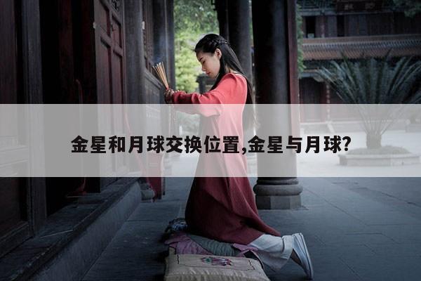 金星和月球交换位置,金星与月球? 第1张 金星和月球交换位置,金星与月球? 第1张