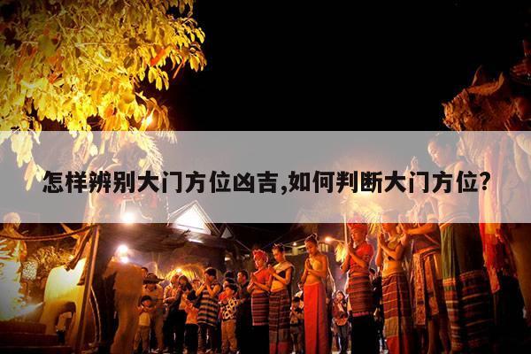 怎样辨别大门方位凶吉,如何判断大门方位? 第1张 怎样辨别大门方位凶吉,如何判断大门方位? 第1张