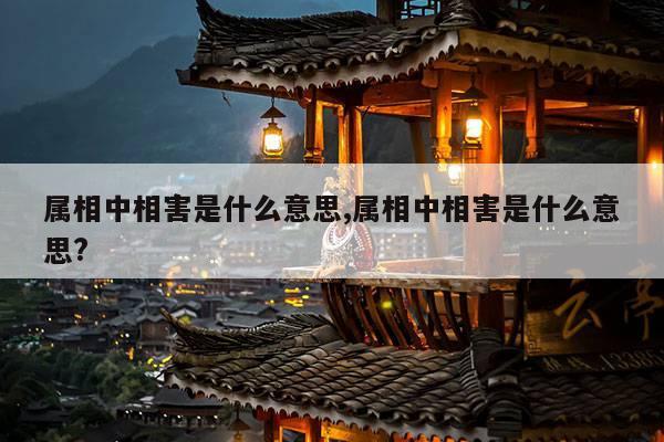 属相中相害是什么意思,属相中相害是什么意思? 第1张 属相中相害是什么意思,属相中相害是什么意思? 第1张