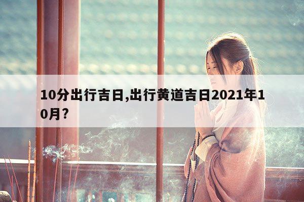 10分出行吉日,出行黄道吉日2021年10月? 第1张
