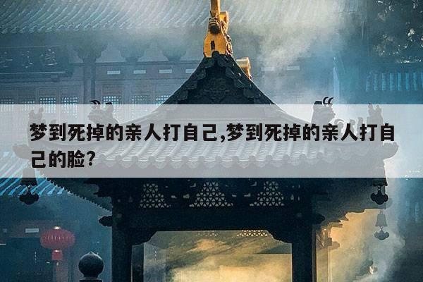 梦到死掉的亲人打自己,梦到死掉的亲人打自己的脸? 第1张 梦到死掉的亲人打自己,梦到死掉的亲人打自己的脸? 第1张