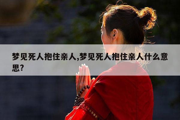 梦见死人抱住亲人,梦见死人抱住亲人什么意思? 第1张 梦见死人抱住亲人,梦见死人抱住亲人什么意思? 第1张