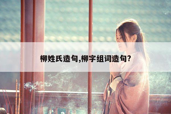 柳姓氏造句,柳字组词造句? 第1张 柳姓氏造句,柳字组词造句? 第1张