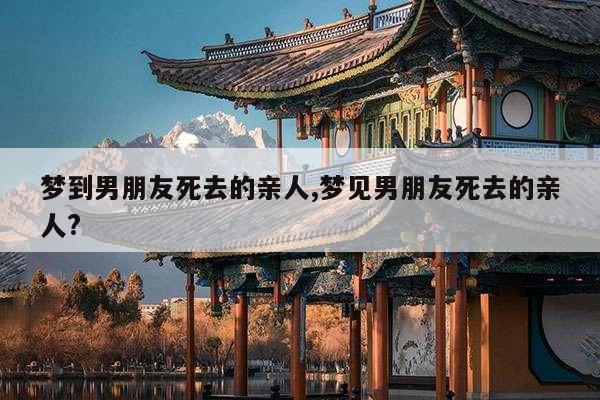 梦到男朋友死去的亲人,梦见男朋友死去的亲人? 第1张 梦到男朋友死去的亲人,梦见男朋友死去的亲人? 第1张