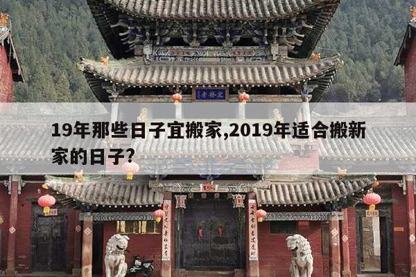 19年那些日子宜搬家,2019年适合搬新家的日子? 第1张 19年那些日子宜搬家,2019年适合搬新家的日子? 第1张