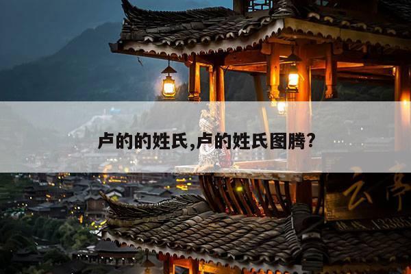 卢的的姓氏,卢的姓氏图腾? 第1张 卢的的姓氏,卢的姓氏图腾? 第1张