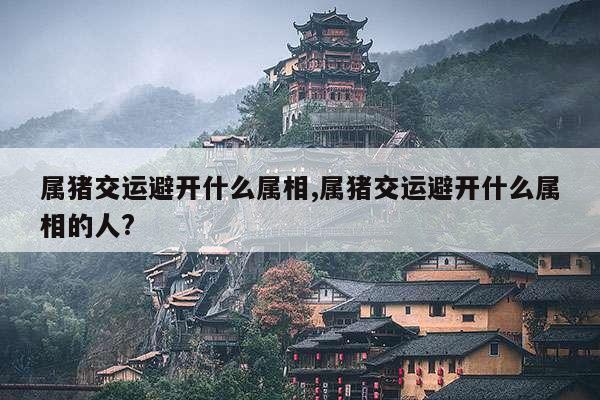 属猪交运避开什么属相,属猪交运避开什么属相的人? 第1张 属猪交运避开什么属相,属猪交运避开什么属相的人? 第1张